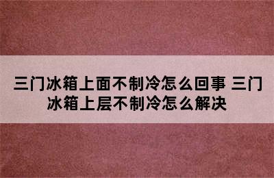 三门冰箱上面不制冷怎么回事 三门冰箱上层不制冷怎么解决